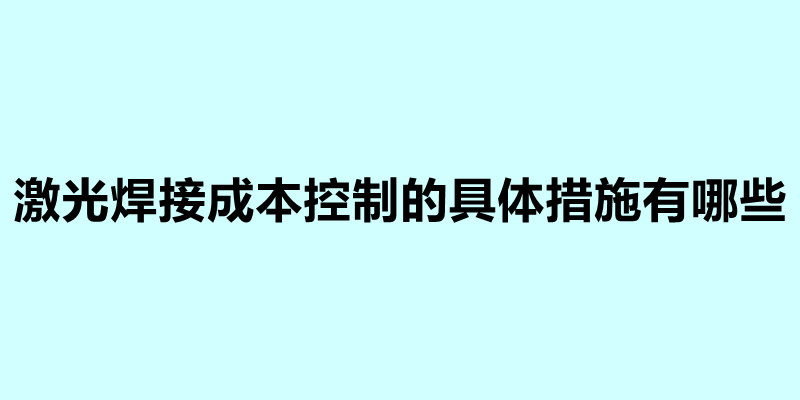 激光焊接成本控制的具體措施有哪些