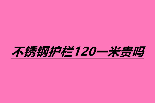 不銹鋼護欄120一米貴嗎 不銹鋼護欄一米多少錢.jpg