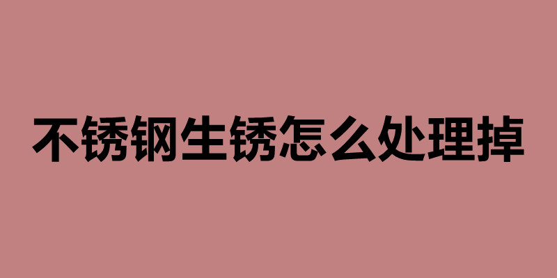 不銹鋼生銹怎么處理掉 造成不銹鋼生銹的原因.jpg