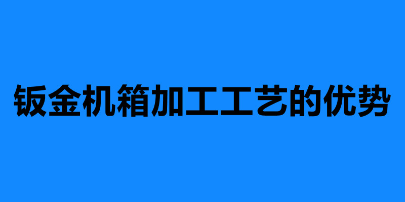 鈑金機(jī)箱加工工藝的優(yōu)勢 鈑金機(jī)箱加工定制.jpg