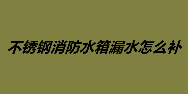 不銹鋼消防水箱漏水怎么補(bǔ) 不銹鋼水箱維護(hù)保養(yǎng).jpg