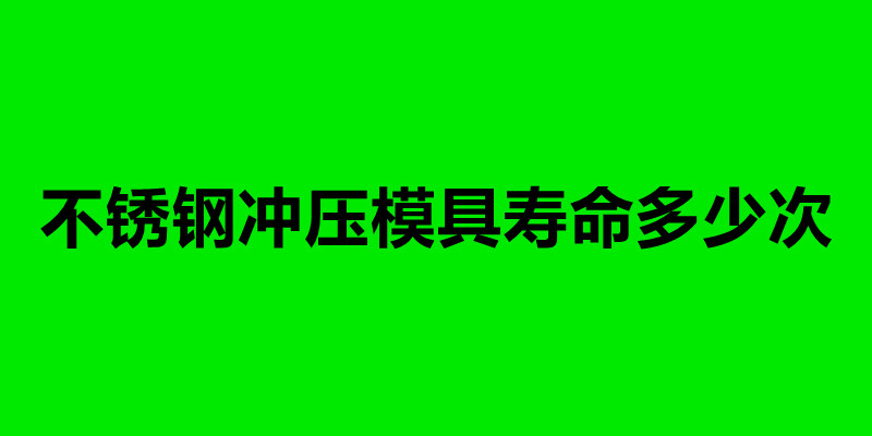 不銹鋼沖壓模具壽命多少次.jpg