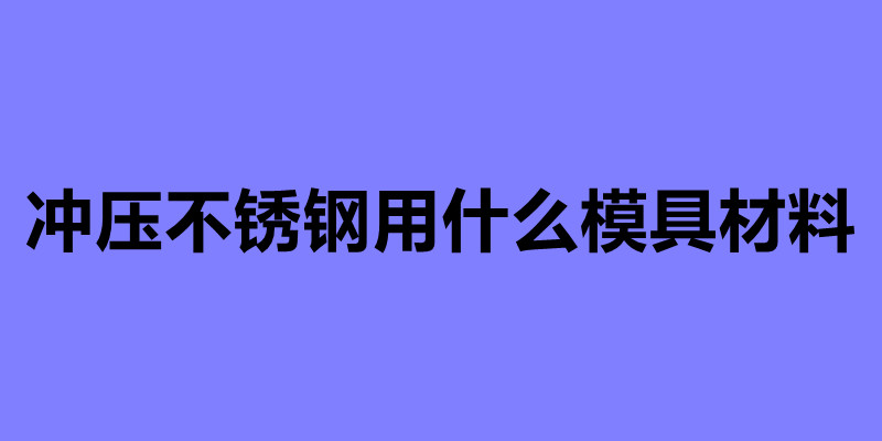 沖壓不銹鋼用什么模具材料.jpg