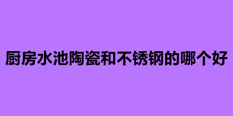 廚房水池陶瓷和不銹鋼的哪個(gè)好.jpg