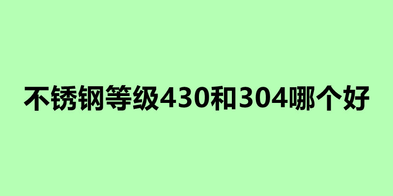 不銹鋼等級430和304哪個好.jpg