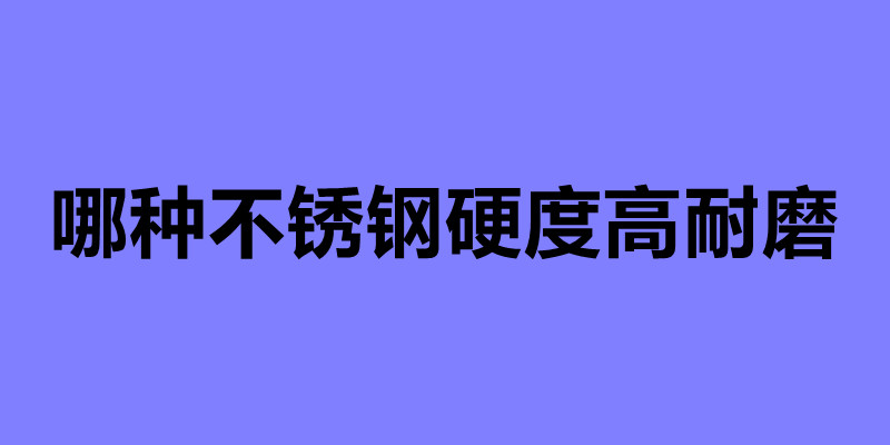 哪種不銹鋼硬度高耐磨 不銹鋼制品加工公司.jpg