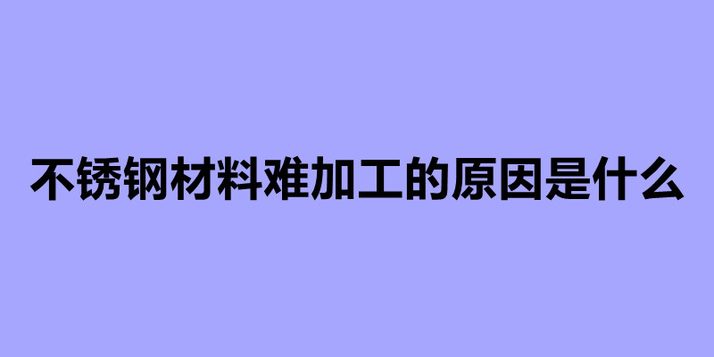 不銹鋼材料難加工的原因是什么.jpg