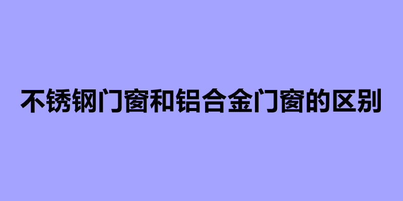 不銹鋼門窗和鋁合金門窗的區(qū)別.jpg