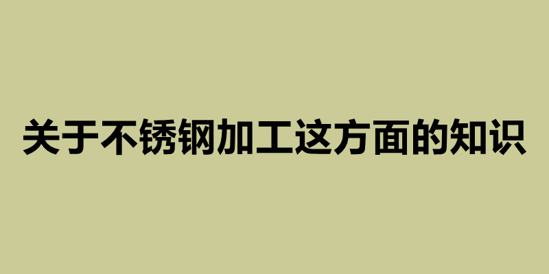 關(guān)于不銹鋼加工這方面的知識 不銹鋼定做加工廠.jpg